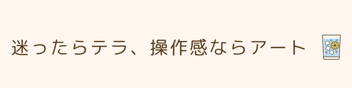 迷ったらテラ、操作感ならアート